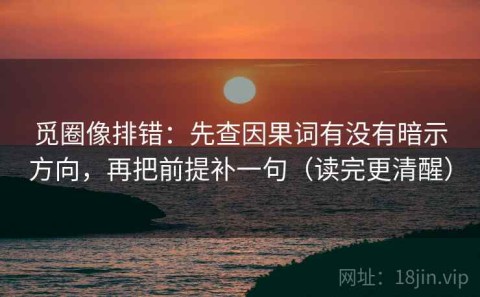 觅圈像排错：先查因果词有没有暗示方向，再把前提补一句（读完更清醒）