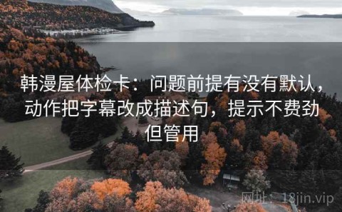 韩漫屋体检卡：问题前提有没有默认，动作把字幕改成描述句，提示不费劲但管用