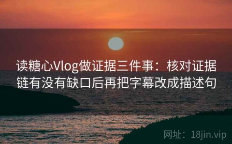 读糖心Vlog做证据三件事：核对证据链有没有缺口后再把字幕改成描述句
