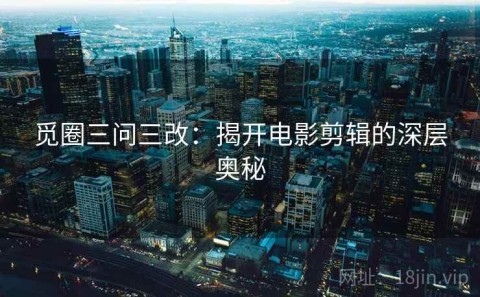 觅圈三问三改：揭开电影剪辑的深层奥秘