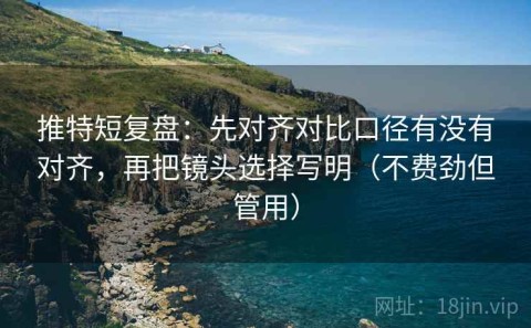 推特短复盘：先对齐对比口径有没有对齐，再把镜头选择写明（不费劲但管用）