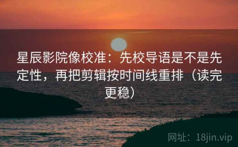 星辰影院像校准：先校导语是不是先定性，再把剪辑按时间线重排（读完更稳）