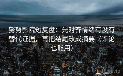 努努影院短复盘：先对齐情绪有没有替代证据，再把结尾改成摘要（评论也能用）