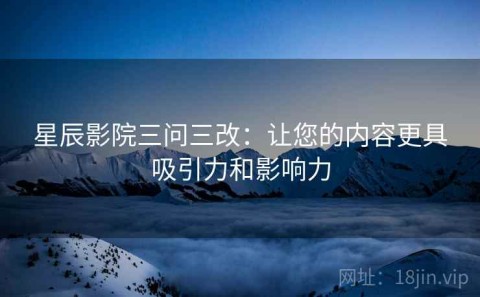 星辰影院三问三改：让您的内容更具吸引力和影响力