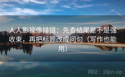 人人影视像排错：先查结尾是不是强收束，再把标题改成问句（写作也能用）
