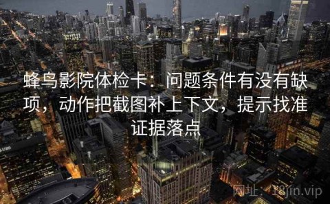蜂鸟影院体检卡：问题条件有没有缺项，动作把截图补上下文，提示找准证据落点