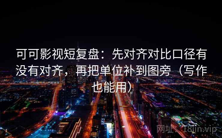 可可影视短复盘：先对齐对比口径有没有对齐，再把单位补到图旁（写作也能用）
