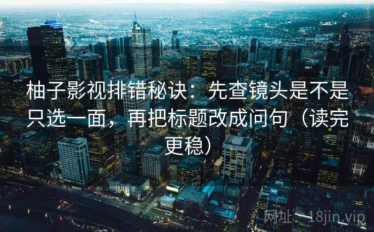 柚子影视排错秘诀：先查镜头是不是只选一面，再把标题改成问句（读完更稳）