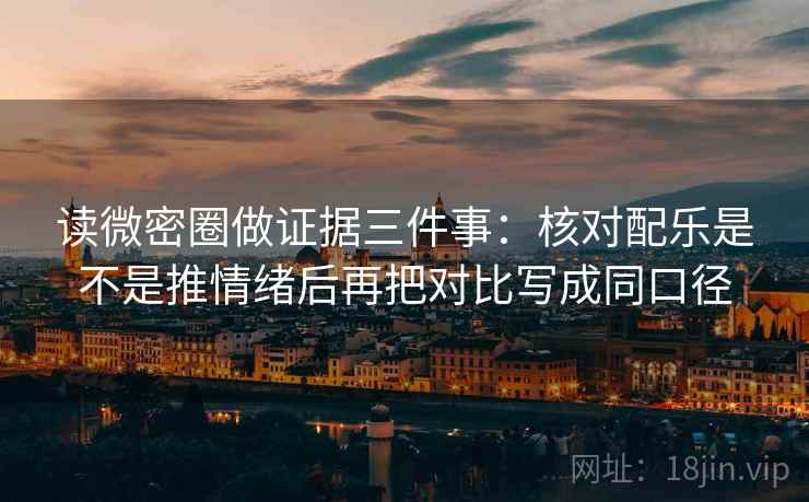读微密圈做证据三件事：核对配乐是不是推情绪后再把对比写成同口径