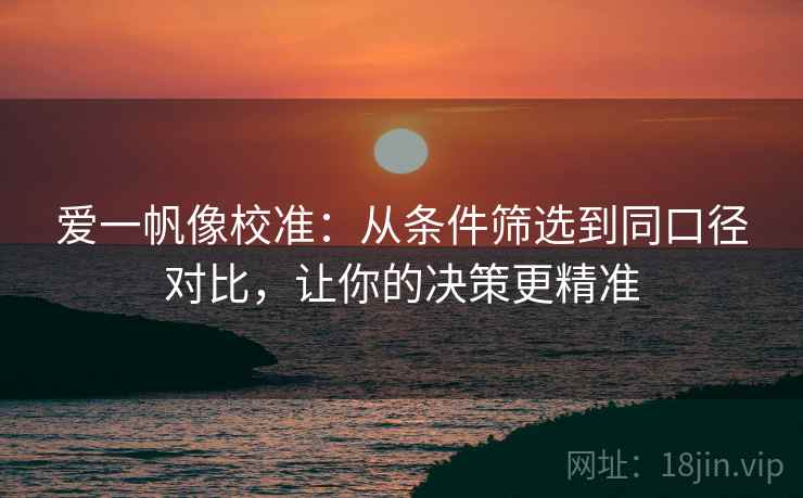 爱一帆像校准：从条件筛选到同口径对比，让你的决策更精准