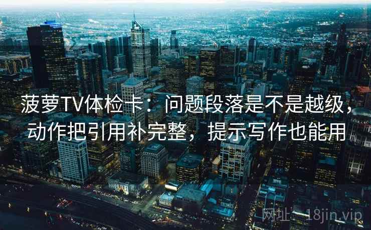 菠萝TV体检卡：问题段落是不是越级，动作把引用补完整，提示写作也能用
