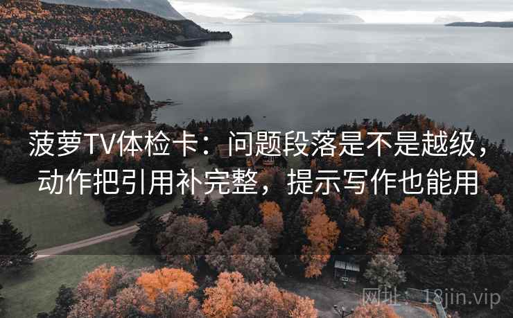 菠萝TV体检卡：问题段落是不是越级，动作把引用补完整，提示写作也能用