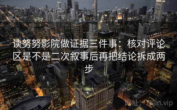 读努努影院做证据三件事：核对评论区是不是二次叙事后再把结论拆成两步