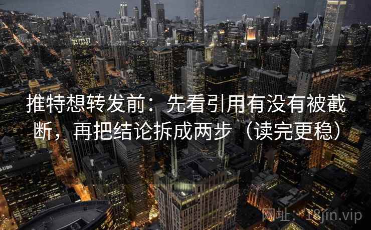 推特想转发前：先看引用有没有被截断，再把结论拆成两步（读完更稳）