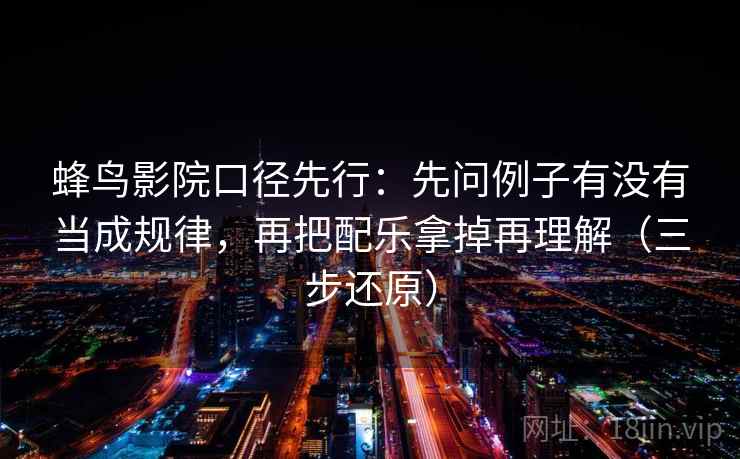 蜂鸟影院口径先行：先问例子有没有当成规律，再把配乐拿掉再理解（三步还原）