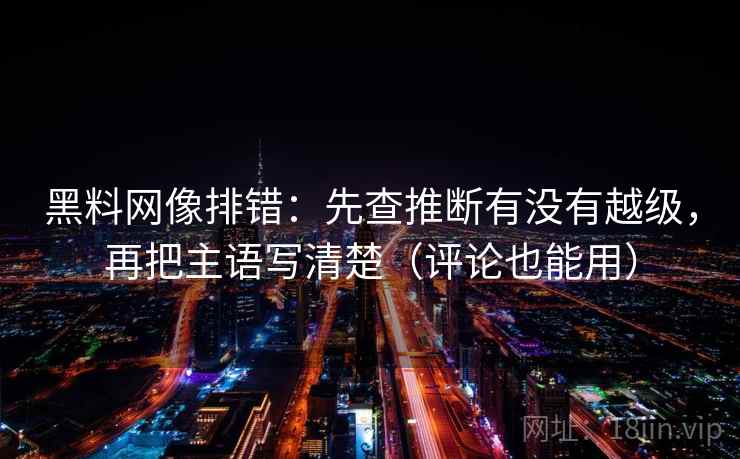 黑料网像排错：先查推断有没有越级，再把主语写清楚（评论也能用）