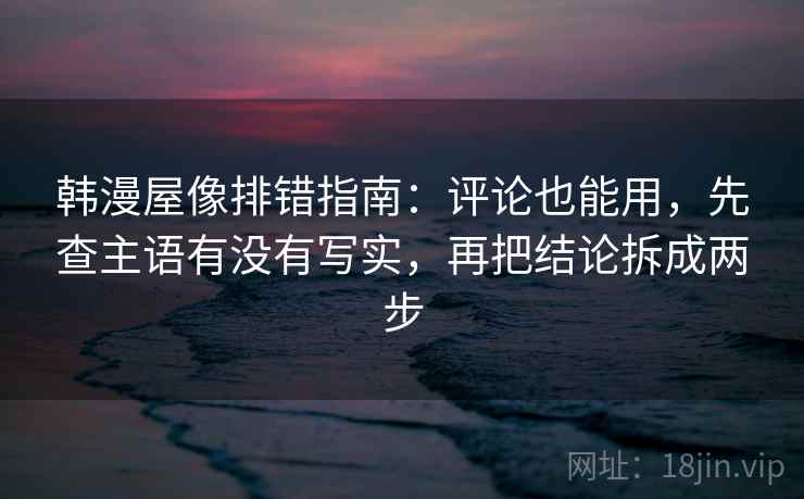 韩漫屋像排错指南：评论也能用，先查主语有没有写实，再把结论拆成两步