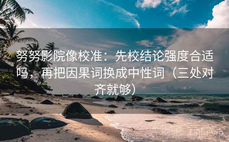 努努影院像校准：先校结论强度合适吗，再把因果词换成中性词（三处对齐就够）