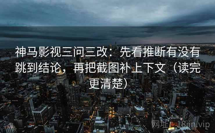 神马影视三问三改：先看推断有没有跳到结论，再把截图补上下文（读完更清楚）