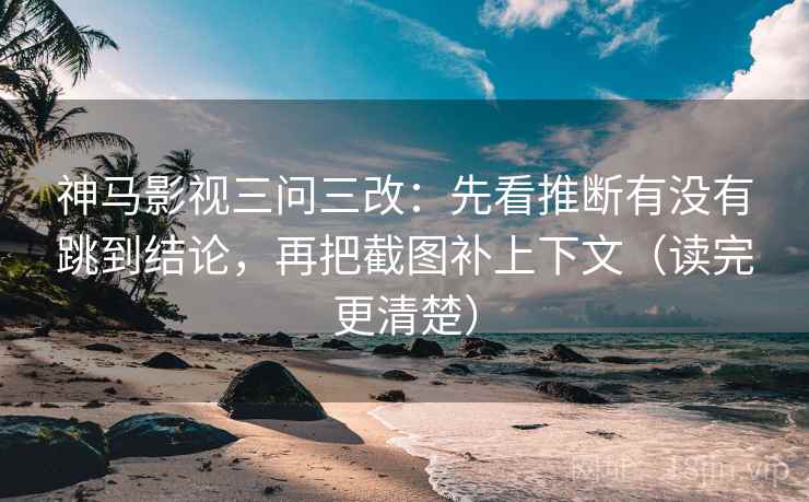 神马影视三问三改：先看推断有没有跳到结论，再把截图补上下文（读完更清楚）
