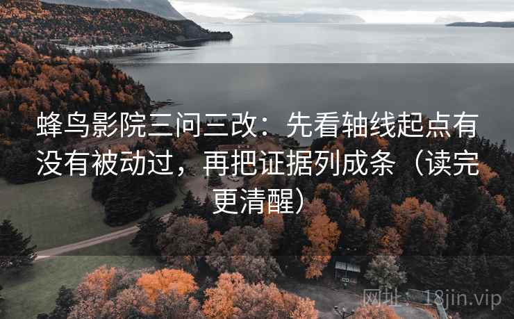 蜂鸟影院三问三改：先看轴线起点有没有被动过，再把证据列成条（读完更清醒）