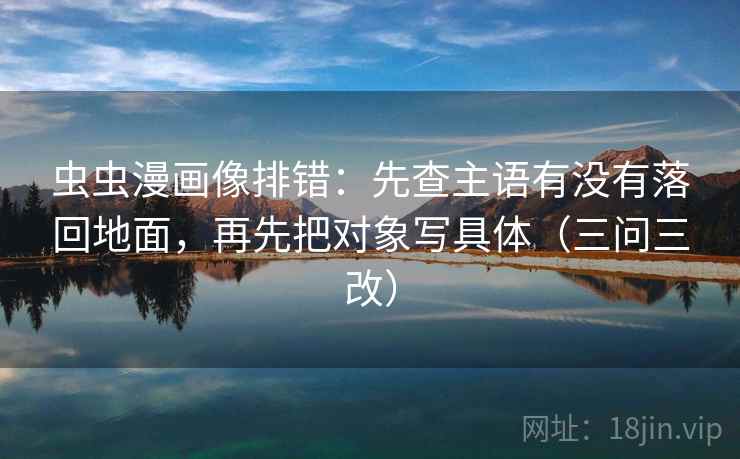 虫虫漫画像排错：先查主语有没有落回地面，再先把对象写具体（三问三改）