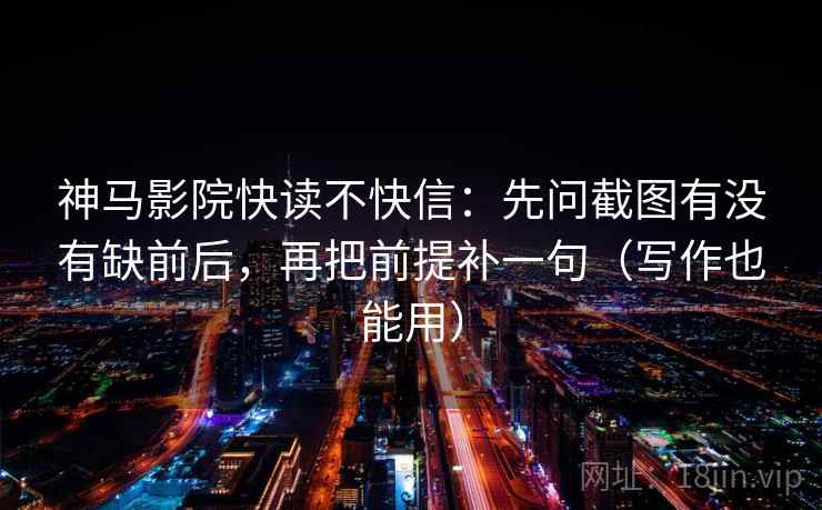 神马影院快读不快信：先问截图有没有缺前后，再把前提补一句（写作也能用）